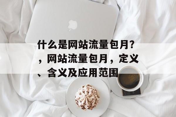 什么是网站流量包月?,网站流量包月,定义、含义及应用范围 什么是网站流量包月?,网站流量包月,定义、含义及应用范围