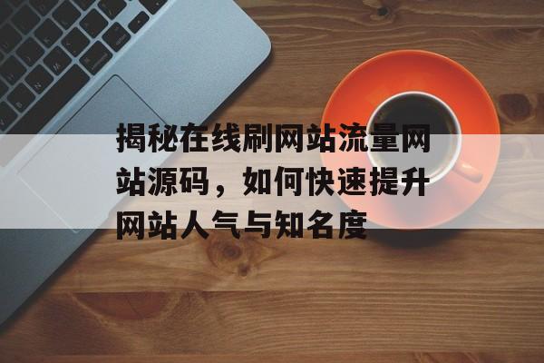 揭秘在线刷网站流量网站源码,如何快速提升网站人气与知名度 揭秘在线刷网站流量网站源码,如何快速提升网站人气与知名度