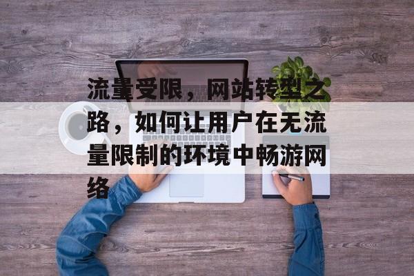 流量受限,网站转型之路,如何让用户在无流量限制的环境中畅游网络 流量受限,网站转型之路,如何让用户在无流量限制的环境中畅游网络