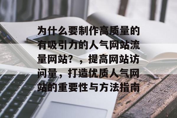 为什么要制作高质量的有吸引力的人气网站流量网站?,提高网站访问量,打造优质人气网站的重要性与方法指南 为什么要制作高质量的有吸引力的人气网站流量网站?,提高网站访问量,打造优质人气网站的重要性与方法指南