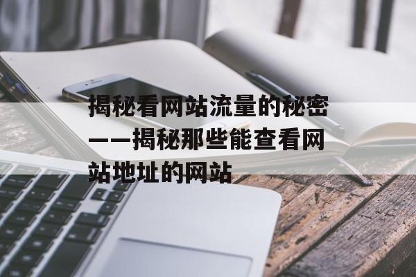 揭秘看网站流量的秘密——揭秘那些能查看网站地址的网站 揭秘看网站流量的秘密——揭秘那些能查看网站地址的网站