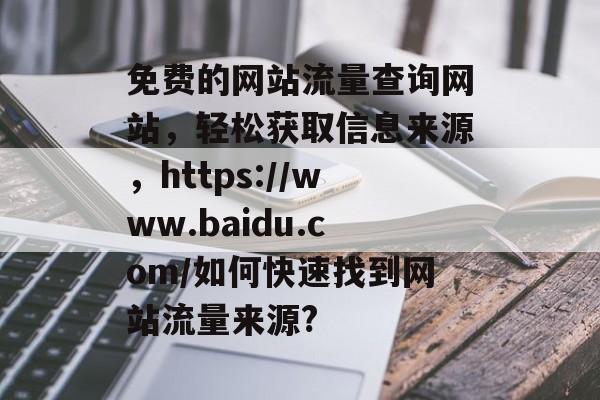免费的网站流量查询网站,轻松获取信息来源,https://www.baidu.com/如何快速找到网站流量来源? 免费的网站流量查询网站,轻松获取信息来源,https://www.baidu.com/如何快速找到网站流量来源?