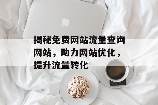 揭秘免费网站流量查询网站,助力网站优化,提升流量转化 揭秘免费网站流量查询网站,助力网站优化,提升流量转化