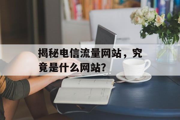 揭秘电信流量网站,究竟是什么网站? 揭秘电信流量网站,究竟是什么网站?