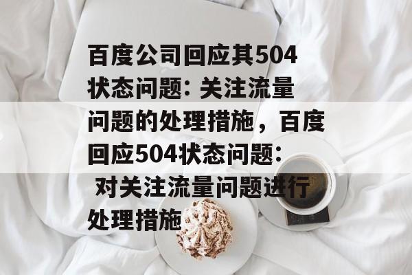 百度公司回应其504状态问题: 关注流量问题的处理措施,百度回应504状态问题: 对关注流量问题进行处理措施 百度公司回应其504状态问题: 关注流量问题的处理措施,百度回应504状态问题: 对关注流量问题进行处理措施