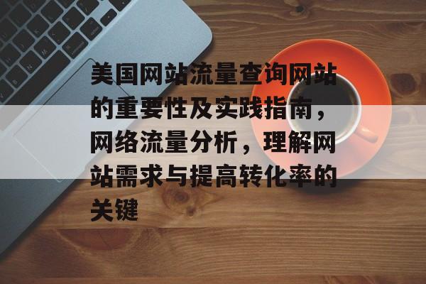 美国网站流量查询网站的重要性及实践指南,网络流量分析,理解网站需求与提高转化率的关键 美国网站流量查询网站的重要性及实践指南,网络流量分析,理解网站需求与提高转化率的关键