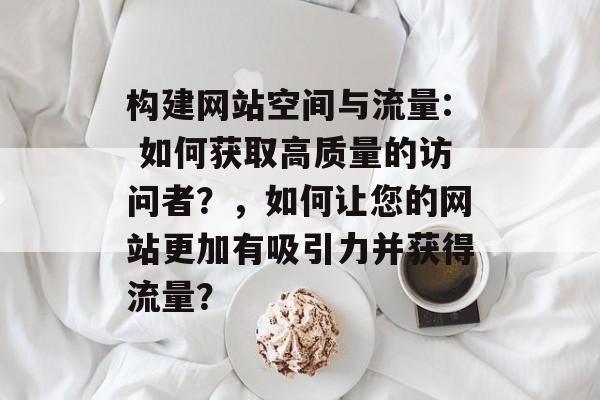 构建网站空间与流量: 如何获取高质量的访问者?,如何让您的网站更加有吸引力并获得流量? 构建网站空间与流量: 如何获取高质量的访问者?,如何让您的网站更加有吸引力并获得流量?