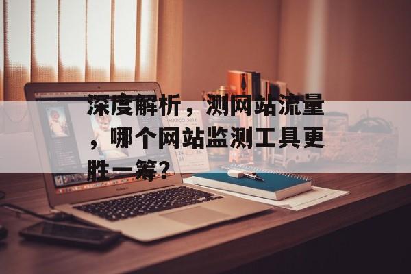 深度解析,测网站流量,哪个网站监测工具更胜一筹? 深度解析,测网站流量,哪个网站监测工具更胜一筹?