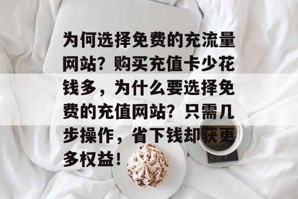 为何选择免费的充流量网站？购买充值卡少花钱多，为什么要选择免费的充值网站？只需几步操作，省下钱却获更多权益！