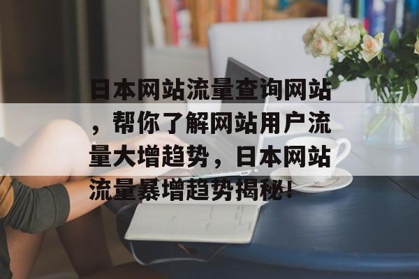 日本网站流量查询网站,帮你了解网站用户流量大增趋势,日本网站流量暴增趋势揭秘! 日本网站流量查询网站,帮你了解网站用户流量大增趋势,日本网站流量暴增趋势揭秘!