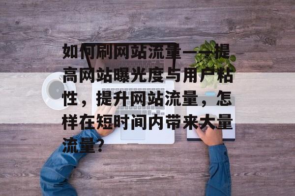 如何刷网站流量——提高网站曝光度与用户粘性，提升网站流量，怎样在短时间内带来大量流量？