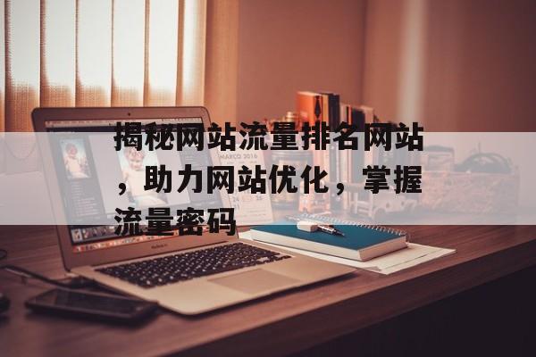 揭秘网站流量排名网站,助力网站优化,掌握流量密码 揭秘网站流量排名网站,助力网站优化,掌握流量密码