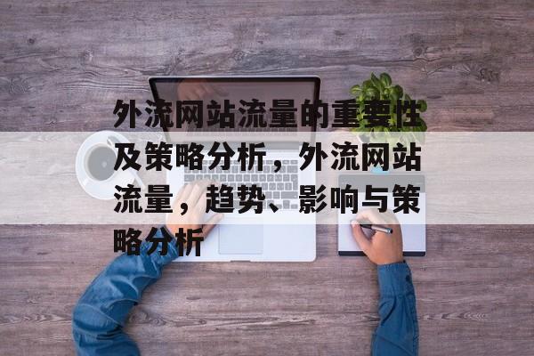 外流网站流量的重要性及策略分析,外流网站流量,趋势、影响与策略分析 外流网站流量的重要性及策略分析,外流网站流量,趋势、影响与策略分析