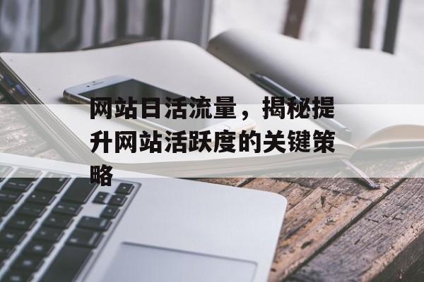 网站日活流量,揭秘提升网站活跃度的关键策略 网站日活流量,揭秘提升网站活跃度的关键策略