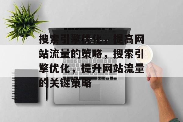 搜索引擎优化,提高网站流量的策略,搜索引擎优化,提升网站流量的关键策略 搜索引擎优化,提高网站流量的策略,搜索引擎优化,提升网站流量的关键策略