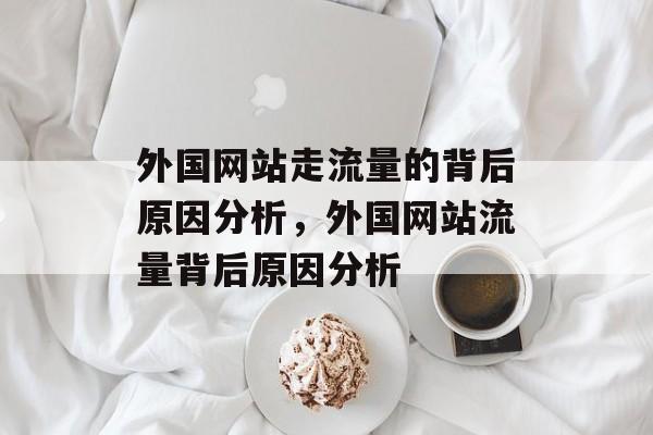 外国网站走流量的背后原因分析，外国网站流量背后原因分析