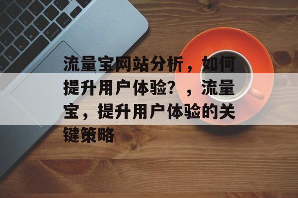 流量宝网站分析,如何提升用户体验?,流量宝,提升用户体验的关键策略 流量宝网站分析,如何提升用户体验?,流量宝,提升用户体验的关键策略