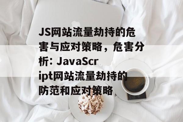 JS网站流量劫持的危害与应对策略,危害分析: JavaScript网站流量劫持的防范和应对策略 JS网站流量劫持的危害与应对策略,危害分析: JavaScript网站流量劫持的防范和应对策略