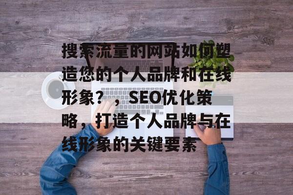 搜索流量的网站如何塑造您的个人品牌和在线形象?,SEO优化策略,打造个人品牌与在线形象的关键要素 搜索流量的网站如何塑造您的个人品牌和在线形象?,SEO优化策略,打造个人品牌与在线形象的关键要素