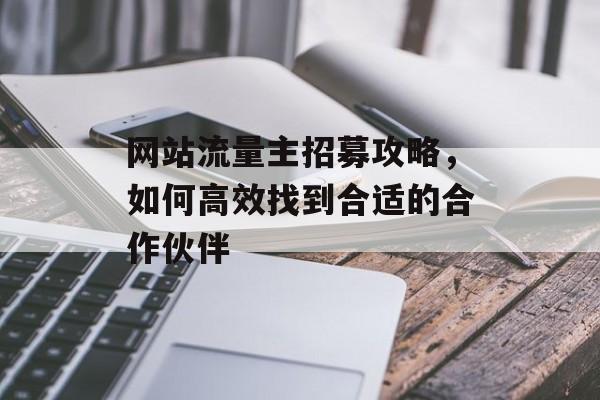 网站流量主招募攻略，如何高效找到合适的合作伙伴