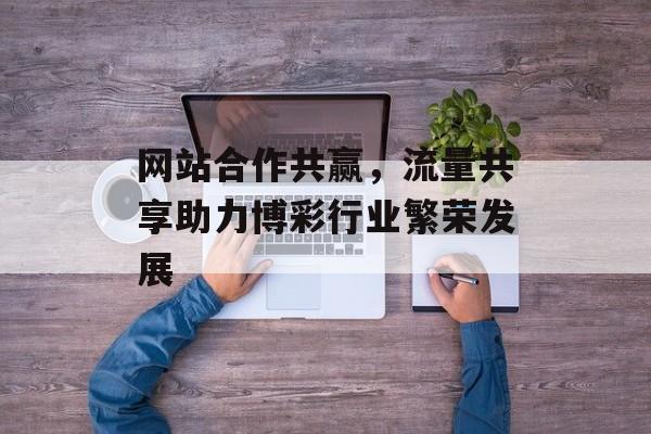 网站合作共赢,流量共享助力博彩行业繁荣发展 网站合作共赢,流量共享助力博彩行业繁荣发展