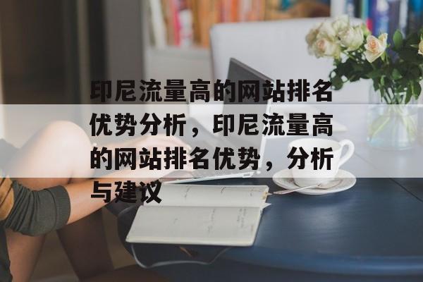 印尼流量高的网站排名优势分析,印尼流量高的网站排名优势,分析与建议 印尼流量高的网站排名优势分析,印尼流量高的网站排名优势,分析与建议