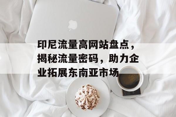 印尼流量高网站盘点,揭秘流量密码,助力企业拓展东南亚市场 印尼流量高网站盘点,揭秘流量密码,助力企业拓展东南亚市场