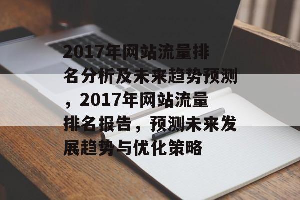2017年网站流量排名分析及未来趋势预测,2017年网站流量排名报告,预测未来发展趋势与优化策略 2017年网站流量排名分析及未来趋势预测,2017年网站流量排名报告,预测未来发展趋势与优化策略