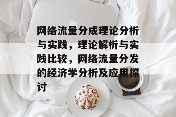 网络流量分成理论分析与实践，理论解析与实践比较，网络流量分发的经济学分析及应用探讨