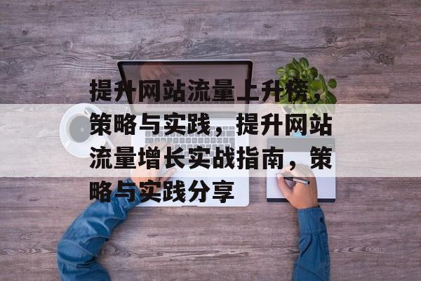 提升网站流量上升榜,策略与实践,提升网站流量增长实战指南,策略与实践分享 提升网站流量上升榜,策略与实践,提升网站流量增长实战指南,策略与实践分享