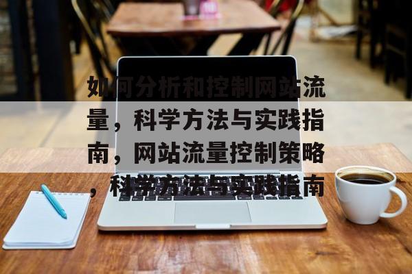 如何分析和控制网站流量,科学方法与实践指南,网站流量控制策略,科学方法与实践指南 如何分析和控制网站流量,科学方法与实践指南,网站流量控制策略,科学方法与实践指南
