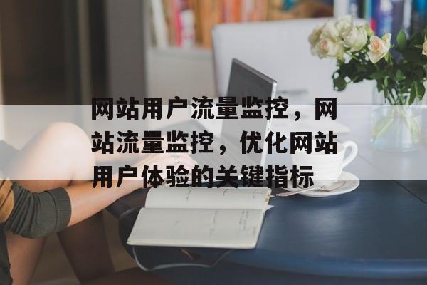 网站用户流量监控,网站流量监控,优化网站用户体验的关键指标 网站用户流量监控,网站流量监控,优化网站用户体验的关键指标