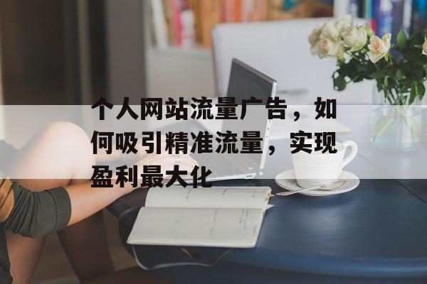 个人网站流量广告,如何吸引精准流量,实现盈利最大化 个人网站流量广告,如何吸引精准流量,实现盈利最大化