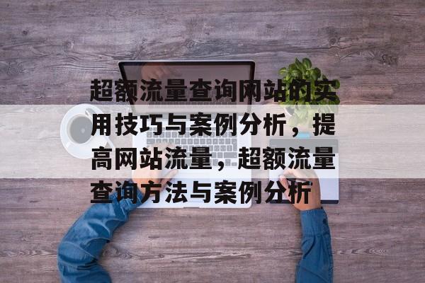 超额流量查询网站的实用技巧与案例分析,提高网站流量,超额流量查询方法与案例分析 超额流量查询网站的实用技巧与案例分析,提高网站流量,超额流量查询方法与案例分析
