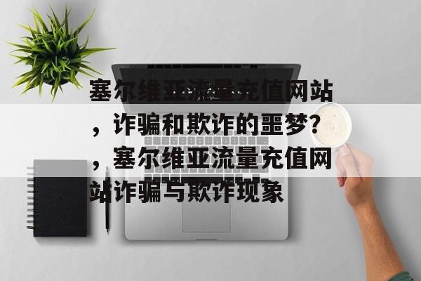 塞尔维亚流量充值网站,诈骗和欺诈的噩梦?,塞尔维亚流量充值网站诈骗与欺诈现象 塞尔维亚流量充值网站,诈骗和欺诈的噩梦?,塞尔维亚流量充值网站诈骗与欺诈现象