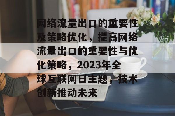 网络流量出口的重要性及策略优化,提高网络流量出口的重要性与优化策略,2023年全球互联网日主题,技术创新推动未来 网络流量出口的重要性及策略优化,提高网络流量出口的重要性与优化策略,2023年全球互联网日主题,技术创新推动未来