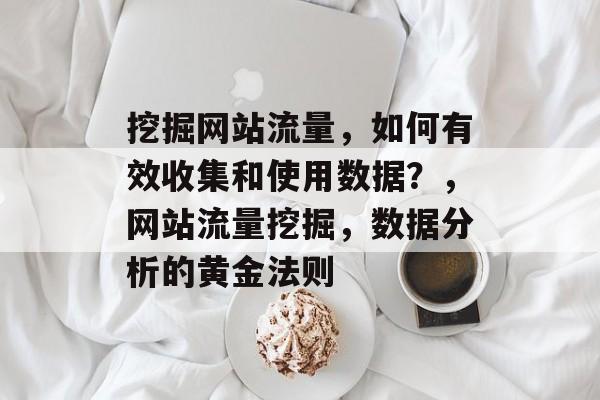 挖掘网站流量,如何有效收集和使用数据?,网站流量挖掘,数据分析的黄金法则 挖掘网站流量,如何有效收集和使用数据?,网站流量挖掘,数据分析的黄金法则