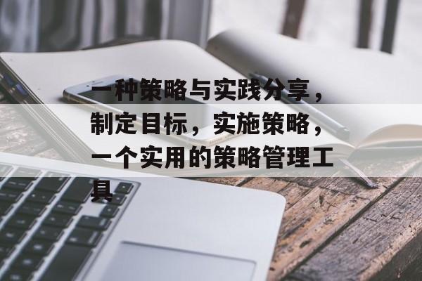 一种策略与实践分享,制定目标,实施策略,一个实用的策略管理工具 一种策略与实践分享,制定目标,实施策略,一个实用的策略管理工具