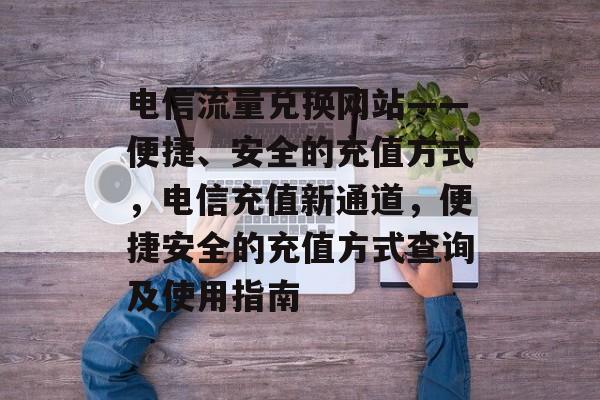 电信流量兑换网站——便捷、安全的充值方式,电信充值新通道,便捷安全的充值方式查询及使用指南 电信流量兑换网站——便捷、安全的充值方式,电信充值新通道,便捷安全的充值方式查询及使用指南