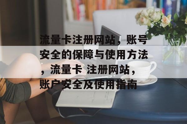 流量卡注册网站,账号安全的保障与使用方法,流量卡 注册网站,账户安全及使用指南 流量卡注册网站,账号安全的保障与使用方法,流量卡 注册网站,账户安全及使用指南