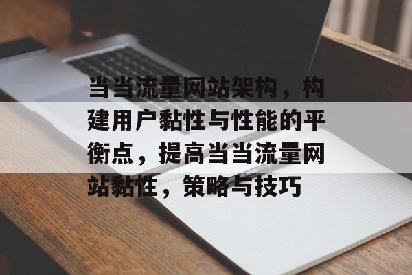当当流量网站架构,构建用户黏性与性能的平衡点,提高当当流量网站黏性,策略与技巧 当当流量网站架构,构建用户黏性与性能的平衡点,提高当当流量网站黏性,策略与技巧