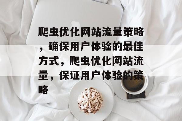 爬虫优化网站流量策略,确保用户体验的最佳方式,爬虫优化网站流量,保证用户体验的策略 爬虫优化网站流量策略,确保用户体验的最佳方式,爬虫优化网站流量,保证用户体验的策略