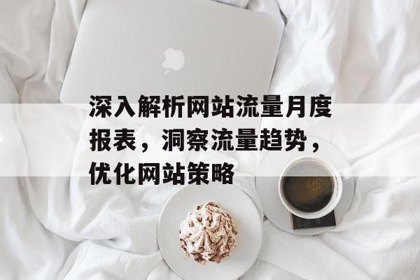 深入解析网站流量月度报表,洞察流量趋势,优化网站策略 深入解析网站流量月度报表,洞察流量趋势,优化网站策略