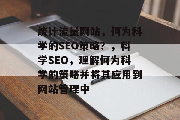 统计流量网站,何为科学的SEO策略?,科学SEO,理解何为科学的策略并将其应用到网站管理中 统计流量网站,何为科学的SEO策略?,科学SEO,理解何为科学的策略并将其应用到网站管理中