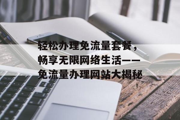 轻松办理免流量套餐,畅享无限网络生活——免流量办理网站大揭秘 轻松办理免流量套餐,畅享无限网络生活——免流量办理网站大揭秘