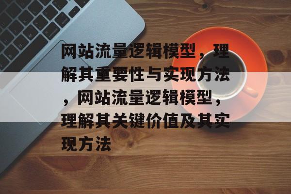 网站流量逻辑模型,理解其重要性与实现方法,网站流量逻辑模型,理解其关键价值及其实现方法 网站流量逻辑模型,理解其重要性与实现方法,网站流量逻辑模型,理解其关键价值及其实现方法