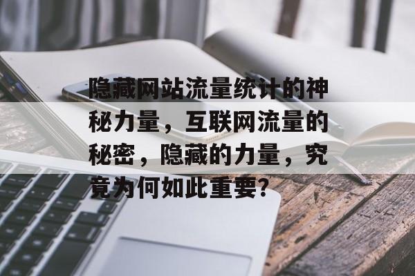 隐藏网站流量统计的神秘力量,互联网流量的秘密,隐藏的力量,究竟为何如此重要? 隐藏网站流量统计的神秘力量,互联网流量的秘密,隐藏的力量,究竟为何如此重要?