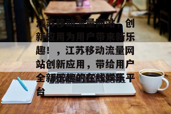 江苏移动流量网站,创新应用为用户带来新乐趣!,江苏移动流量网站创新应用,带给用户全新乐趣的在线娱乐平台 江苏移动流量网站,创新应用为用户带来新乐趣!,江苏移动流量网站创新应用,带给用户全新乐趣的在线娱乐平台