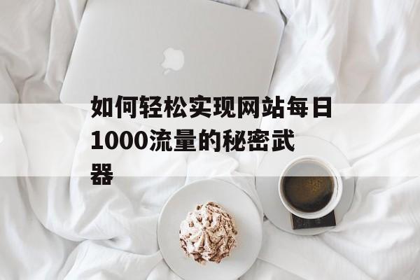 如何轻松实现网站每日1000流量的秘密武器 如何轻松实现网站每日1000流量的秘密武器