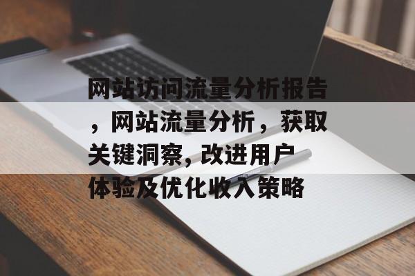 网站访问流量分析报告,网站流量分析,获取关键洞察, 改进用户体验及优化收入策略 网站访问流量分析报告,网站流量分析,获取关键洞察, 改进用户体验及优化收入策略